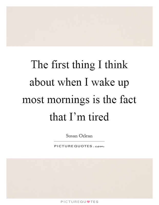 The first thing I think about when I wake up most mornings is the fact that I'm tired Picture Quote #1