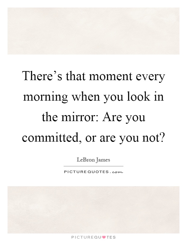 There's that moment every morning when you look in the mirror: Are you committed, or are you not? Picture Quote #1