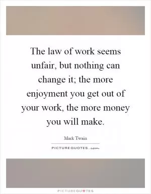 The law of work seems unfair, but nothing can change it; the more enjoyment you get out of your work, the more money you will make Picture Quote #1
