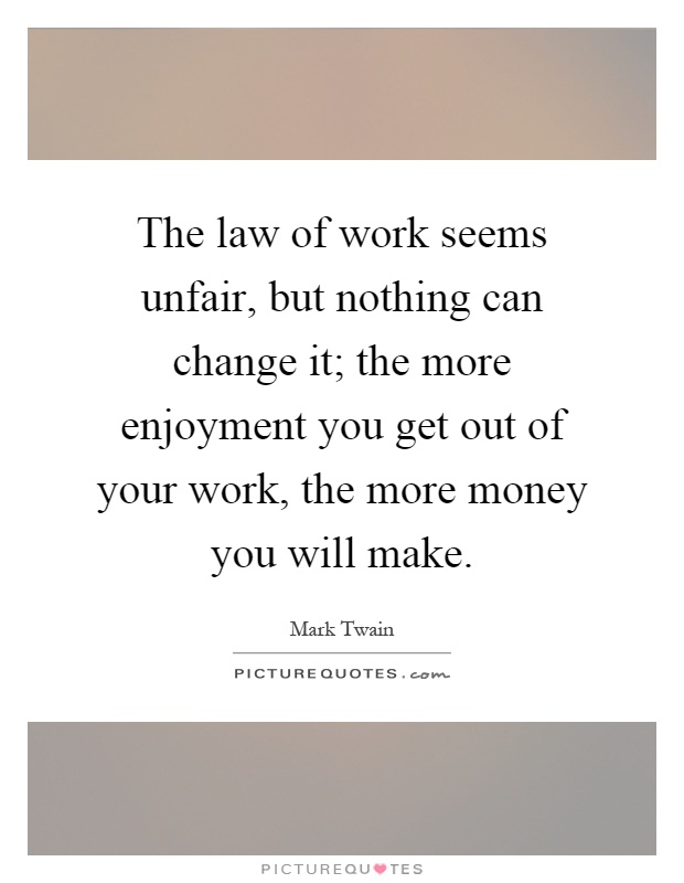The law of work seems unfair, but nothing can change it; the more enjoyment you get out of your work, the more money you will make Picture Quote #1