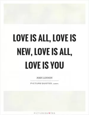 Love is all, love is new, love is all, love is you Picture Quote #1