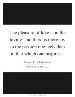 The pleasure of love is in the loving; and there is more joy in the passion one feels than in that which one inspires Picture Quote #1
