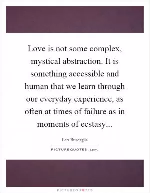 Love is not some complex, mystical abstraction. It is something accessible and human that we learn through our everyday experience, as often at times of failure as in moments of ecstasy Picture Quote #1