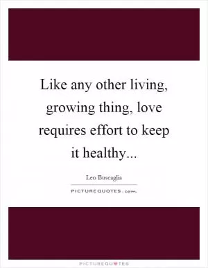 Like any other living, growing thing, love requires effort to keep it healthy Picture Quote #1