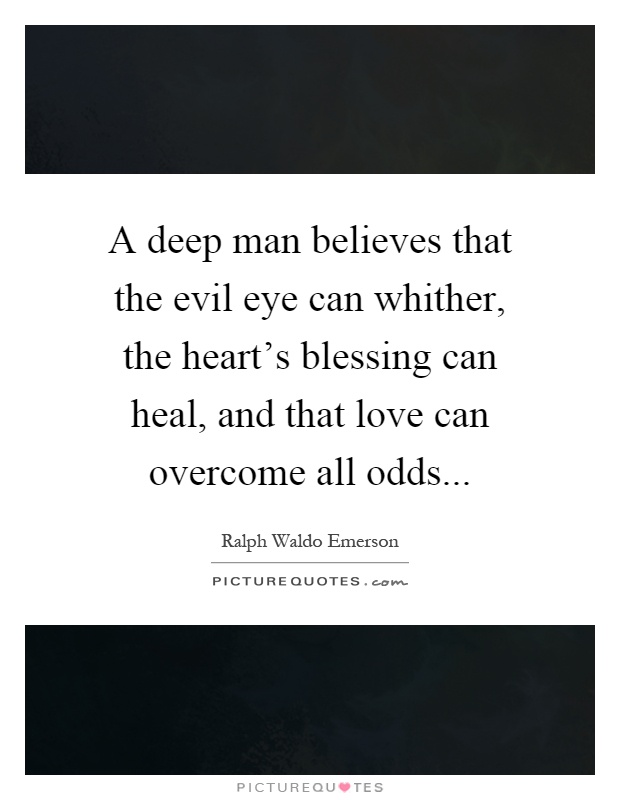 A deep man believes that the evil eye can whither, the heart's blessing can heal, and that love can overcome all odds Picture Quote #1