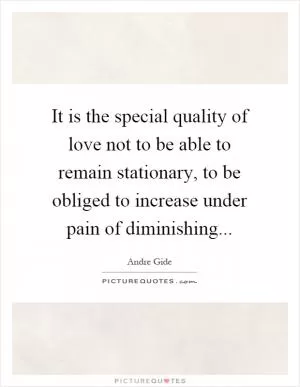 It is the special quality of love not to be able to remain stationary, to be obliged to increase under pain of diminishing Picture Quote #1