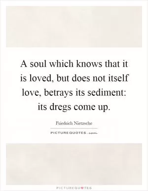 A soul which knows that it is loved, but does not itself love, betrays its sediment: its dregs come up Picture Quote #1