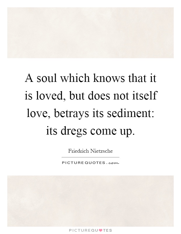 A soul which knows that it is loved, but does not itself love, betrays its sediment: its dregs come up Picture Quote #1