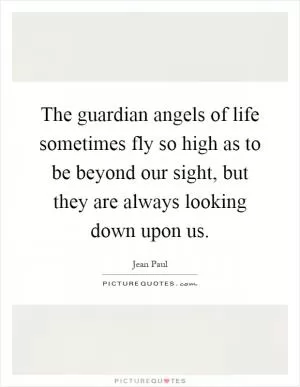 The guardian angels of life sometimes fly so high as to be beyond our sight, but they are always looking down upon us Picture Quote #1