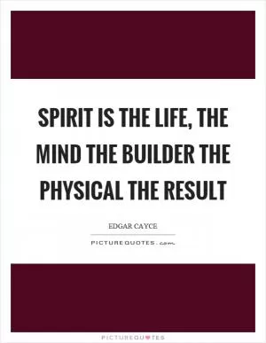Spirit is the life, the mind the builder the physical the result Picture Quote #1