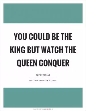 You could be the king but watch the queen conquer Picture Quote #1