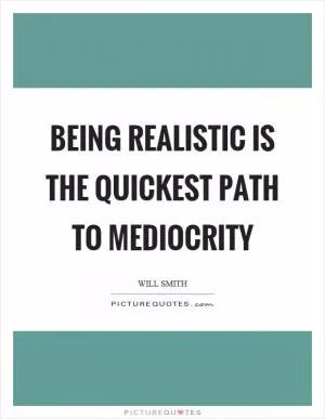 Being realistic is the quickest path to mediocrity Picture Quote #1