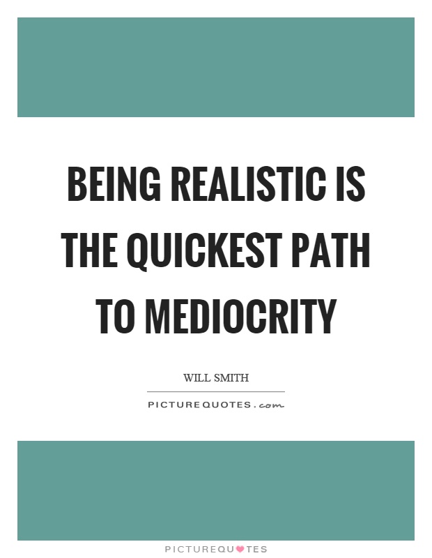 Being realistic is the quickest path to mediocrity Picture Quote #1