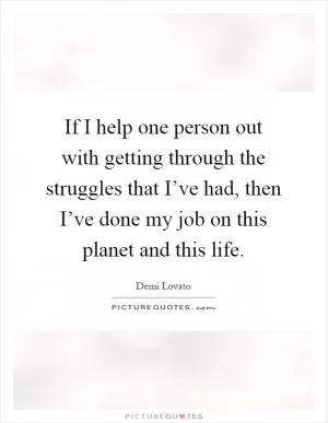 If I help one person out with getting through the struggles that I’ve had, then I’ve done my job on this planet and this life Picture Quote #1