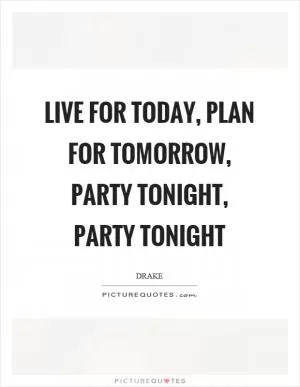 Live for today, plan for tomorrow, party tonight, party tonight Picture Quote #1
