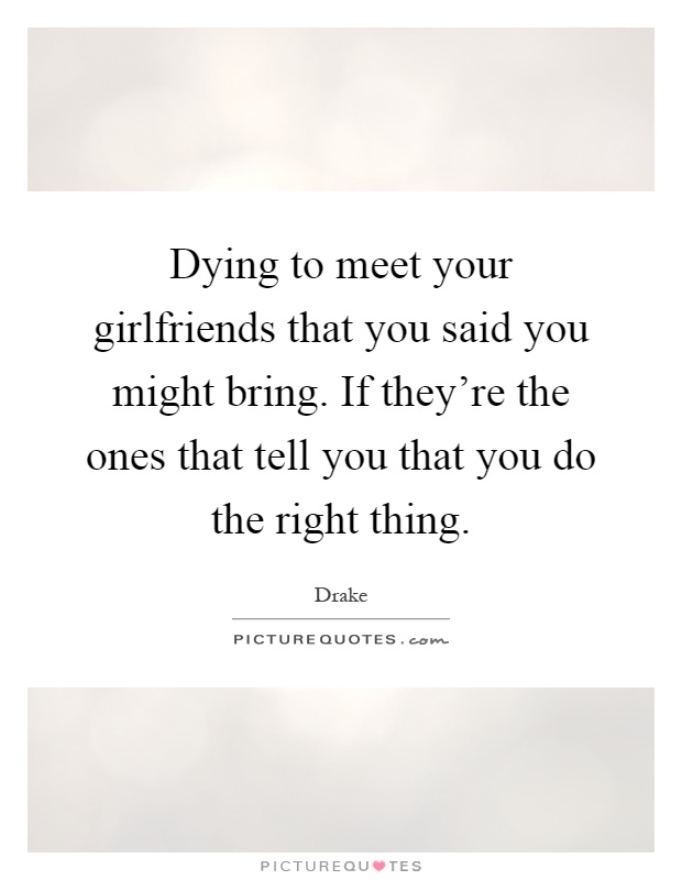 Dying to meet your girlfriends that you said you might bring. If they're the ones that tell you that you do the right thing Picture Quote #1