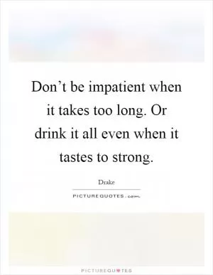 Don’t be impatient when it takes too long. Or drink it all even when it tastes to strong Picture Quote #1