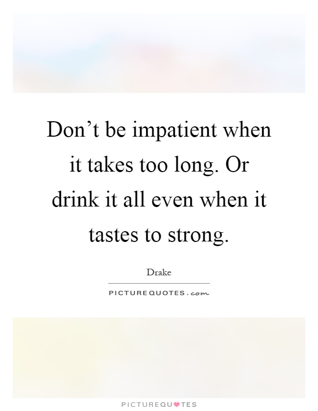 Don't be impatient when it takes too long. Or drink it all even when it tastes to strong Picture Quote #1