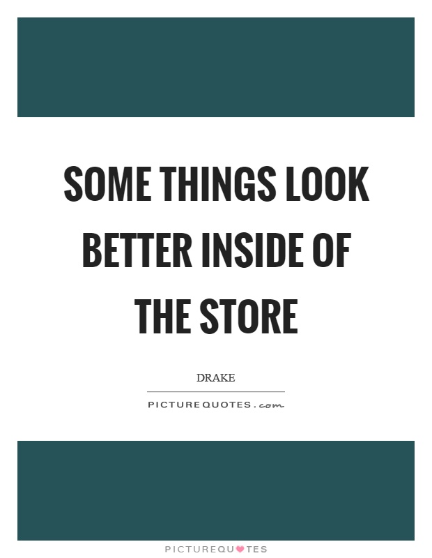 Some things look better inside of the store Picture Quote #1