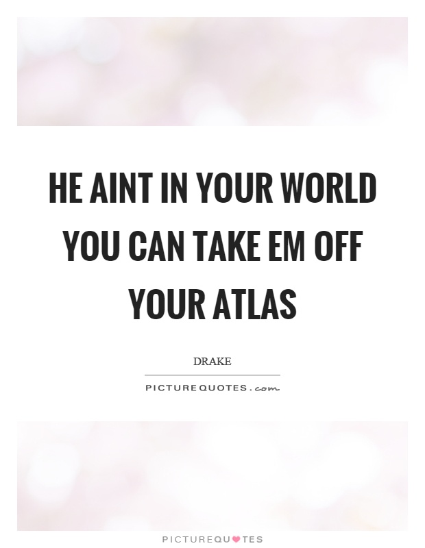He aint in your world you can take em off your atlas Picture Quote #1
