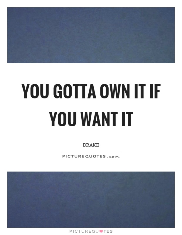 You gotta own it if you want it Picture Quote #1