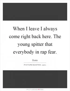 When I leave I always come right back here. The young spitter that everybody in rap fear Picture Quote #1