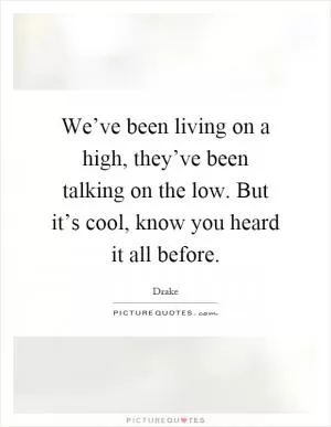 We’ve been living on a high, they’ve been talking on the low. But it’s cool, know you heard it all before Picture Quote #1