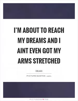 I’m about to reach my dreams and I aint even got my arms stretched Picture Quote #1