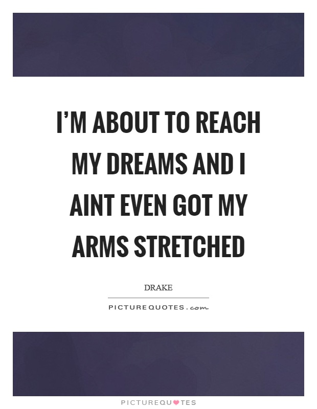 I'm about to reach my dreams and I aint even got my arms stretched Picture Quote #1