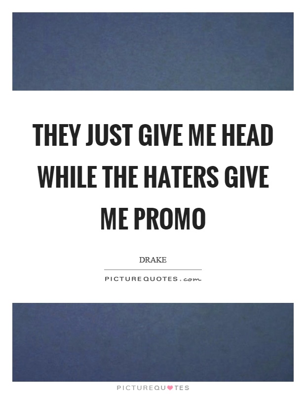 They just give me head while the haters give me promo Picture Quote #1