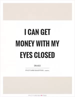 I can get money with my eyes closed Picture Quote #1