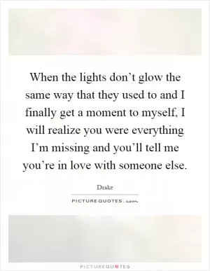 When the lights don’t glow the same way that they used to and I finally get a moment to myself, I will realize you were everything I’m missing and you’ll tell me you’re in love with someone else Picture Quote #1