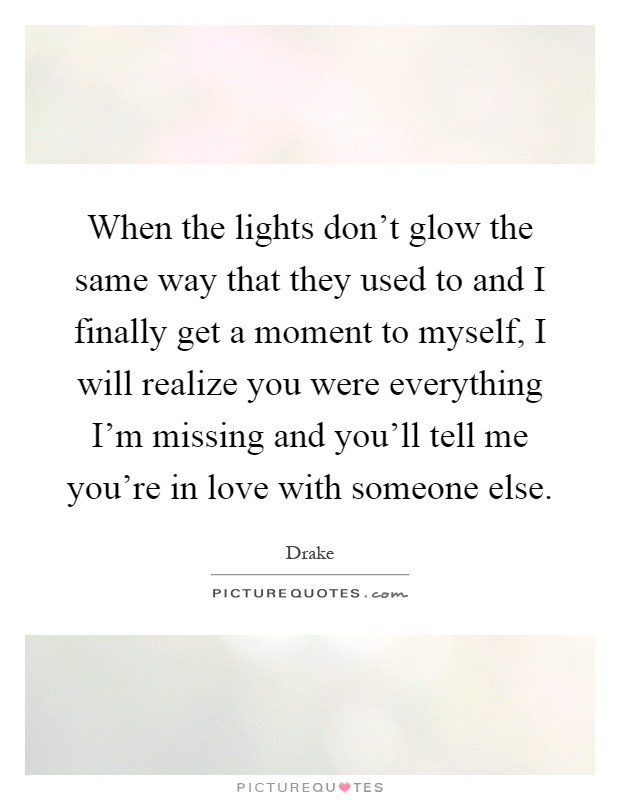 When the lights don't glow the same way that they used to and I finally get a moment to myself, I will realize you were everything I'm missing and you'll tell me you're in love with someone else Picture Quote #1