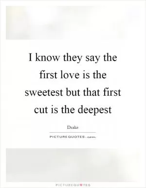 I know they say the first love is the sweetest but that first cut is the deepest Picture Quote #1