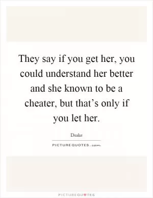 They say if you get her, you could understand her better and she known to be a cheater, but that’s only if you let her Picture Quote #1