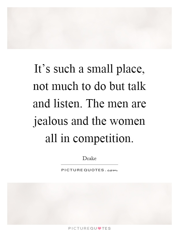 It's such a small place, not much to do but talk and listen. The men are jealous and the women all in competition Picture Quote #1