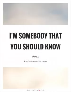I’m somebody that you should know Picture Quote #1