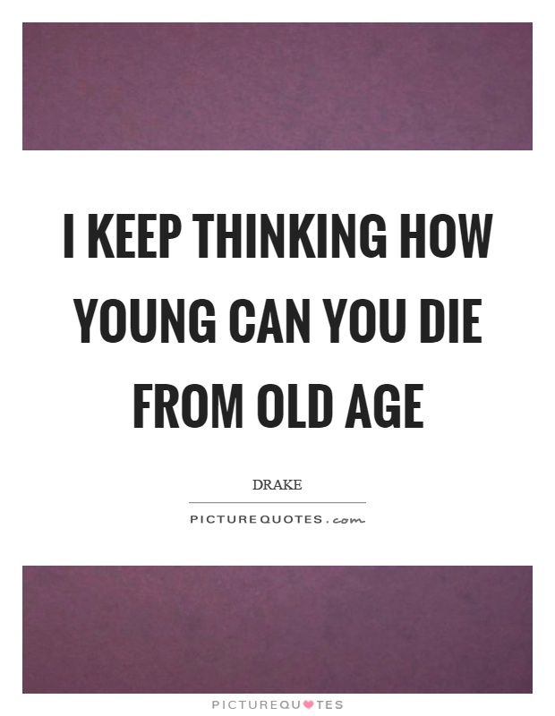 I keep thinking how young can you die from old age Picture Quote #1