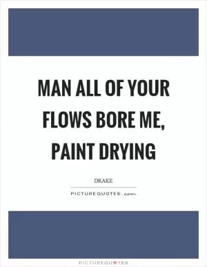 Man all of your flows bore me, paint drying Picture Quote #1