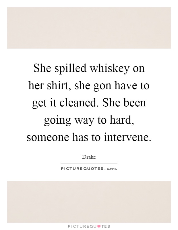 She spilled whiskey on her shirt, she gon have to get it cleaned. She been going way to hard, someone has to intervene Picture Quote #1