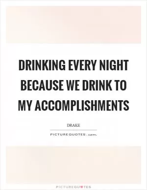 Drinking every night because we drink to my accomplishments Picture Quote #1
