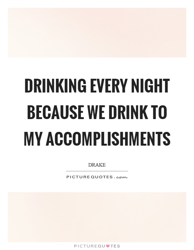 Drinking every night because we drink to my accomplishments Picture Quote #1