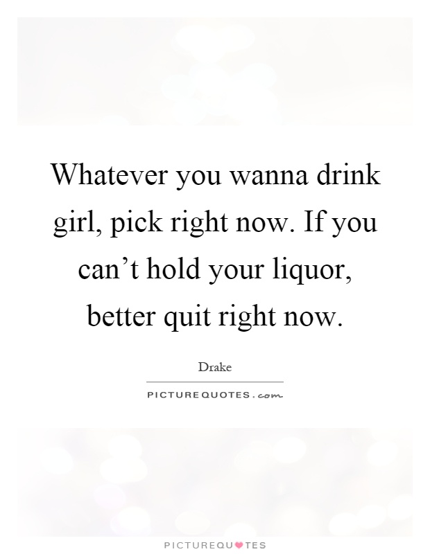 Whatever you wanna drink girl, pick right now. If you can't hold your liquor, better quit right now Picture Quote #1