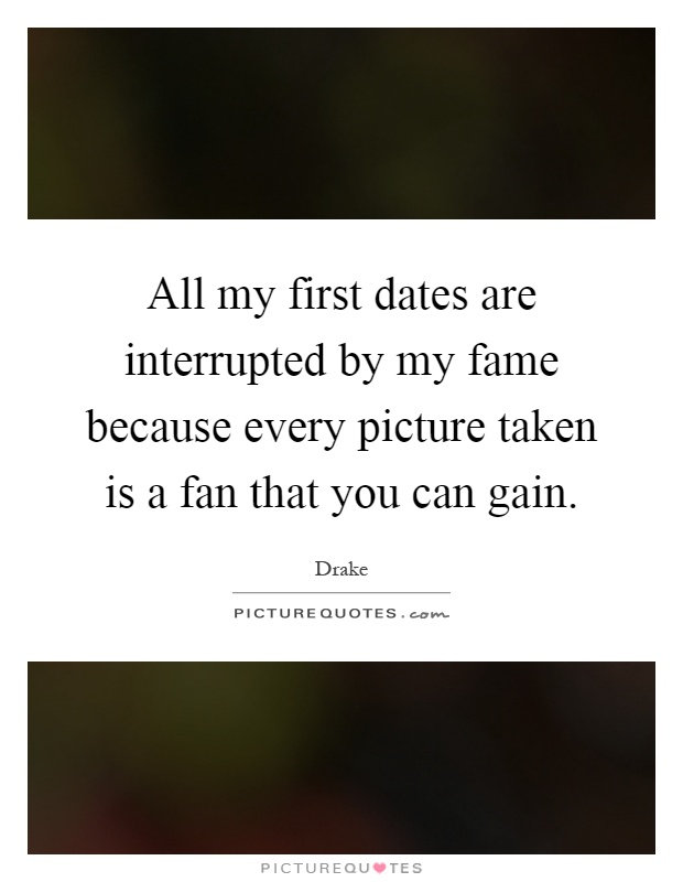 All my first dates are interrupted by my fame because every picture taken is a fan that you can gain Picture Quote #1