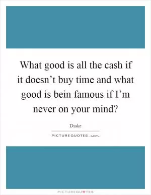 What good is all the cash if it doesn’t buy time and what good is bein famous if I’m never on your mind? Picture Quote #1