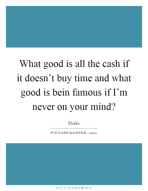 What good is all the cash if it doesn't buy time and what good is bein famous if I'm never on your mind? Picture Quote #1