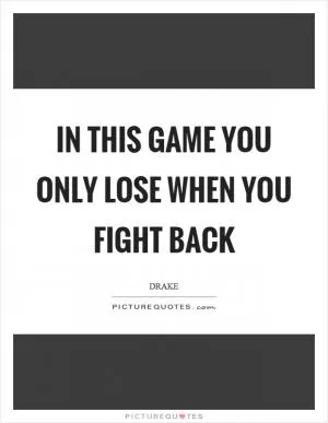 In this game you only lose when you fight back Picture Quote #1