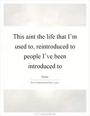This aint the life that I’m used to, reintroduced to people I’ve been introduced to Picture Quote #1