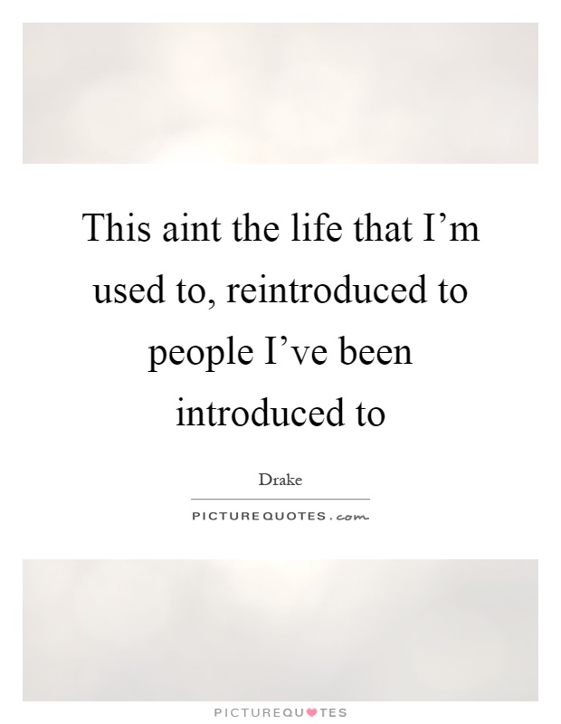 This aint the life that I'm used to, reintroduced to people I've been introduced to Picture Quote #1