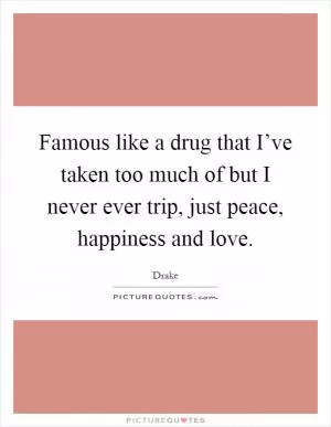 Famous like a drug that I’ve taken too much of but I never ever trip, just peace, happiness and love Picture Quote #1